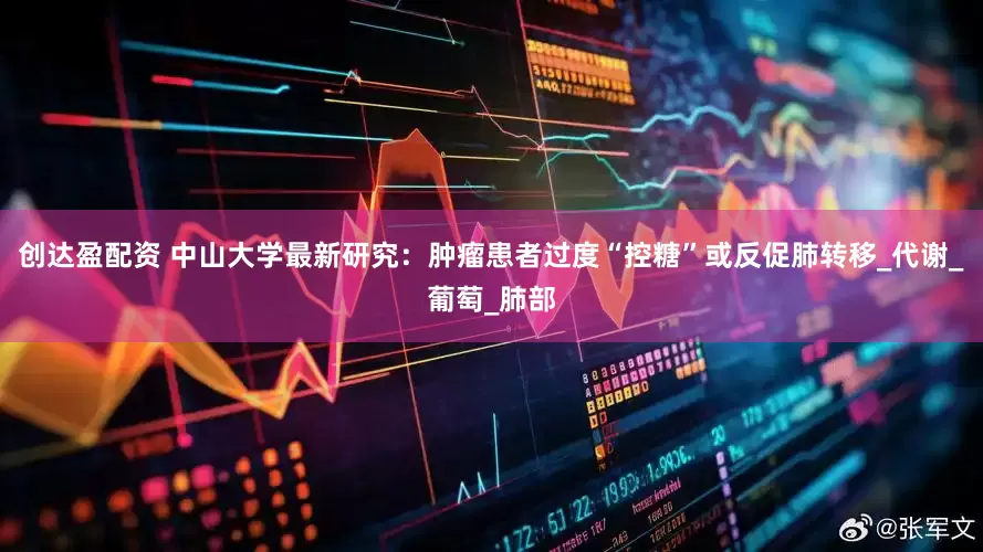 创达盈配资 中山大学最新研究：肿瘤患者过度“控糖”或反促肺转移_代谢_葡萄_肺部