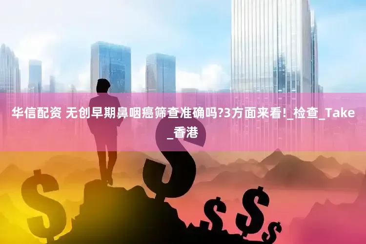 华信配资 无创早期鼻咽癌筛查准确吗?3方面来看!_检查_Take_香港