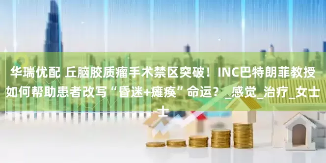 华瑞优配 丘脑胶质瘤手术禁区突破！INC巴特朗菲教授如何帮助患者改写“昏迷+瘫痪”命运？_感觉_治疗_女士