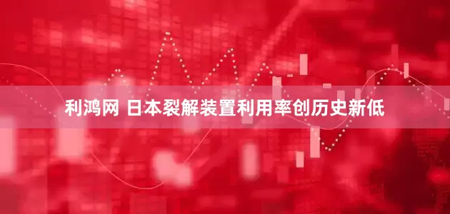 利鸿网 日本裂解装置利用率创历史新低