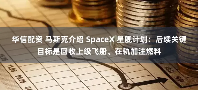 华信配资 马斯克介绍 SpaceX 星舰计划：后续关键目标是回收上级飞船、在轨加注燃料