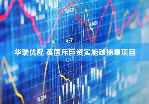 华瑞优配 英国斥巨资实施碳捕集项目