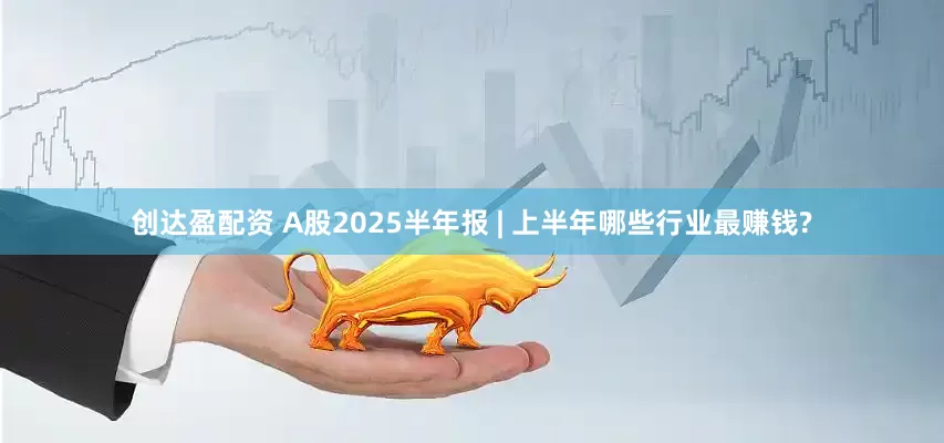 创达盈配资 A股2025半年报 | 上半年哪些行业最赚钱?
