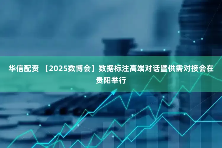 华信配资 【2025数博会】数据标注高端对话暨供需对接会在贵阳举行