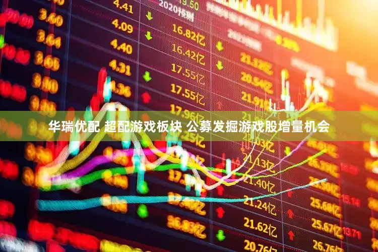 华瑞优配 超配游戏板块 公募发掘游戏股增量机会