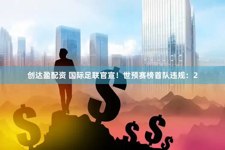 创达盈配资 国际足联官宣！世预赛榜首队违规：2