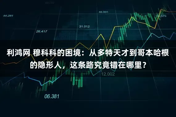 利鸿网 穆科科的困境：从多特天才到哥本哈根的隐形人，这条路究竟错在哪里？