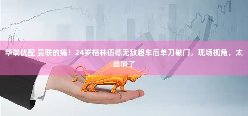 华瑞优配 曼联的痛！24岁格林伍德无敌超车后单刀破门，现场视角，太丝滑了