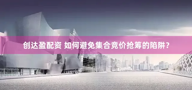 创达盈配资 如何避免集合竞价抢筹的陷阱？