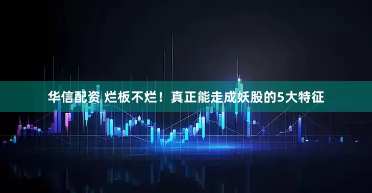 华信配资 烂板不烂！真正能走成妖股的5大特征