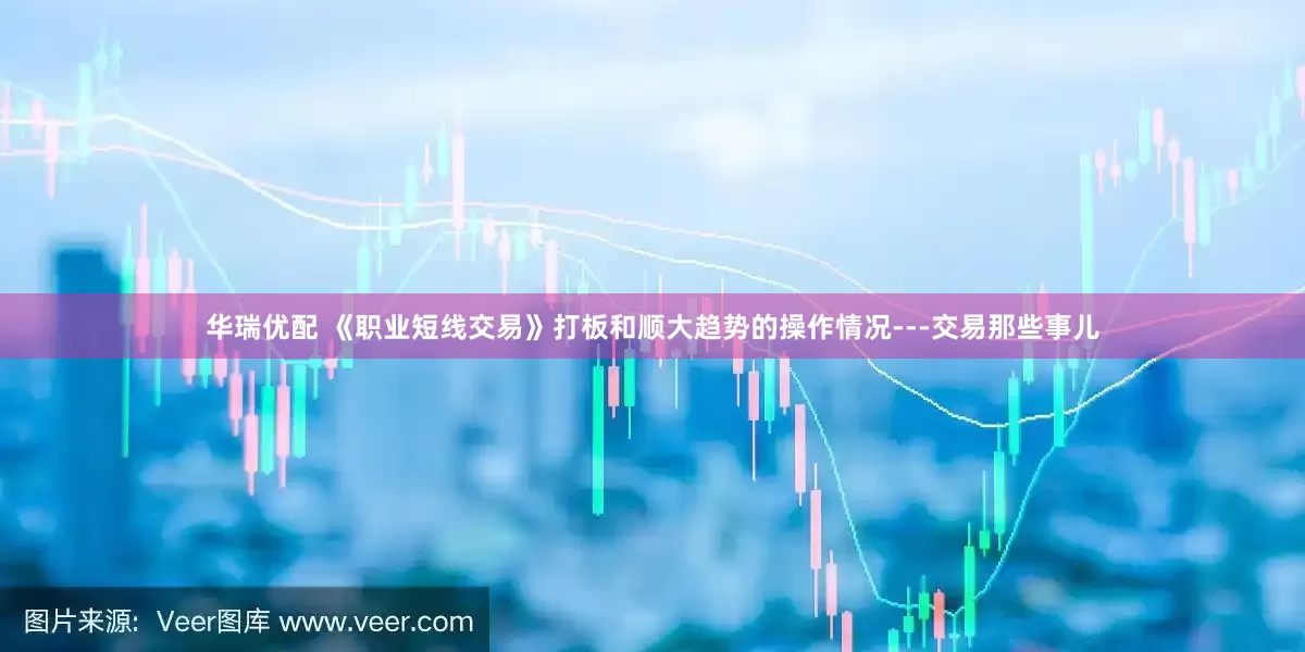 华瑞优配 《职业短线交易》打板和顺大趋势的操作情况---交易那些事儿