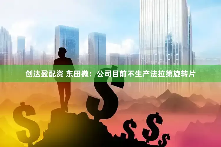 创达盈配资 东田微：公司目前不生产法拉第旋转片