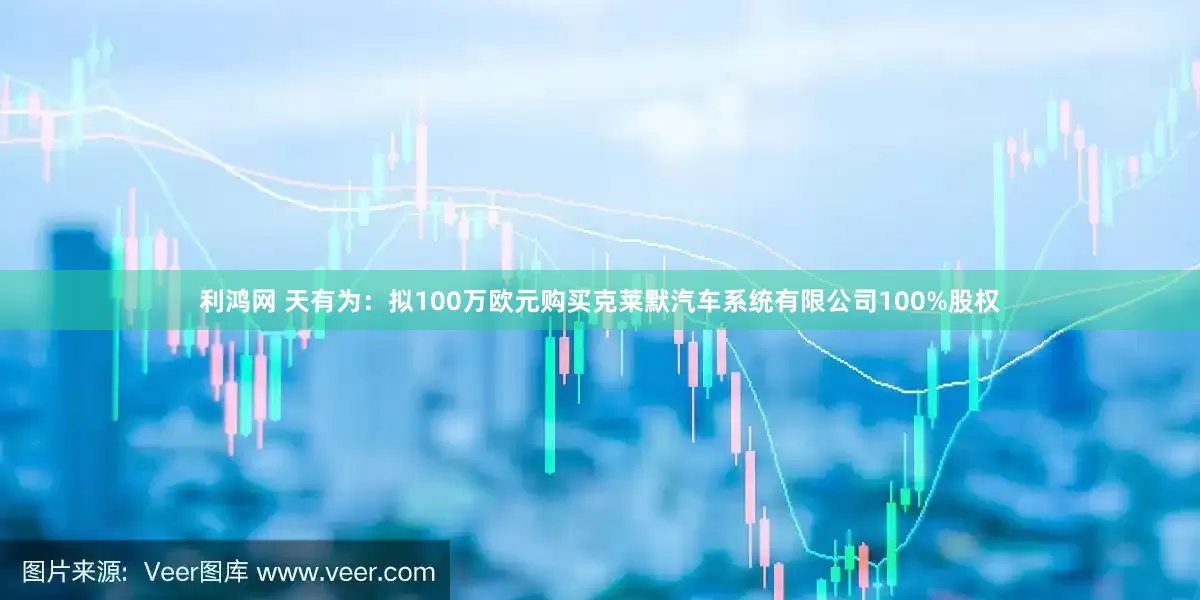 利鸿网 天有为：拟100万欧元购买克莱默汽车系统有限公司100%股权