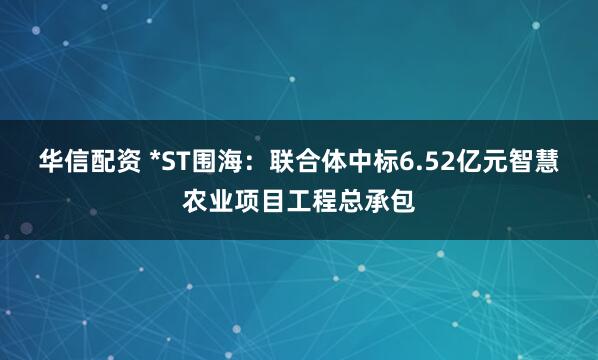 华信配资 *ST围海：联合体中标6.52亿元智慧农业项目工程总承包