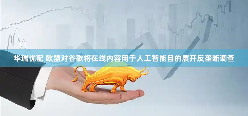 华瑞优配 欧盟对谷歌将在线内容用于人工智能目的展开反垄断调查