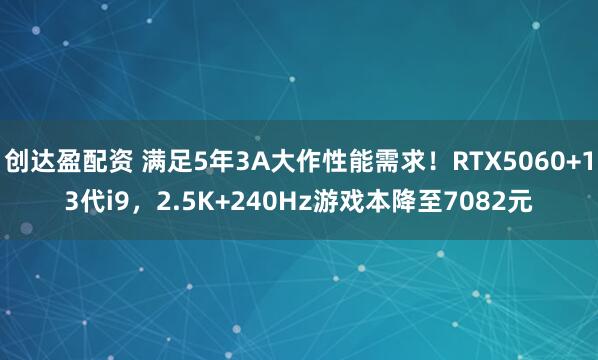创达盈配资 满足5年3A大作性能需求！RTX5060+13代i9，2.5K+240Hz游戏本降至7082元