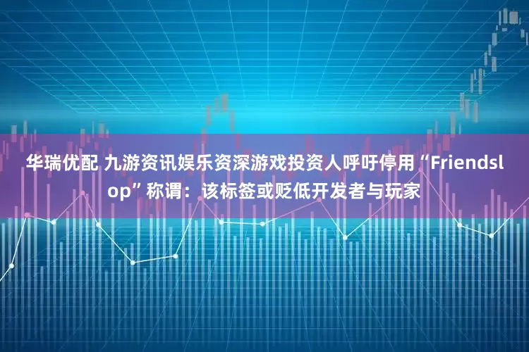 华瑞优配 九游资讯娱乐资深游戏投资人呼吁停用“Friendslop”称谓：该标签或贬低开发者与玩家