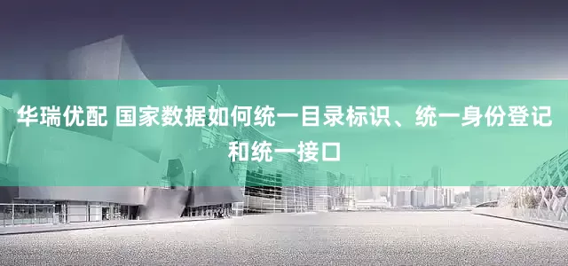 华瑞优配 国家数据如何统一目录标识、统一身份登记和统一接口