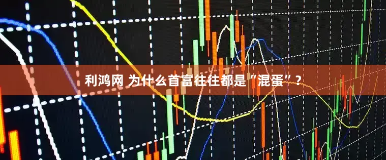 利鸿网 为什么首富往往都是“混蛋”？