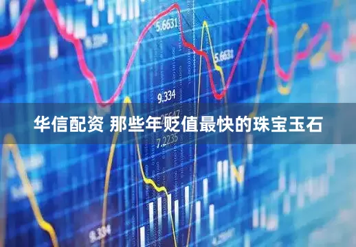 华信配资 那些年贬值最快的珠宝玉石