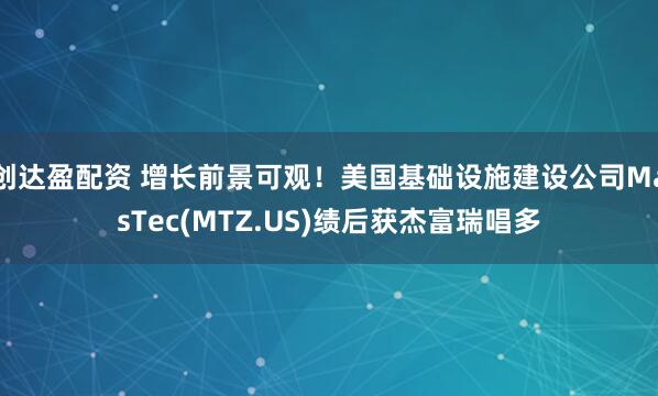 创达盈配资 增长前景可观！美国基础设施建设公司MasTec(MTZ.US)绩后获杰富瑞唱多