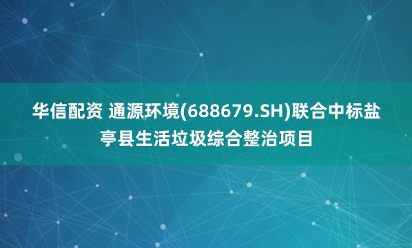 华信配资 通源环境(688679.SH)联合中标盐亭县生活垃圾综合整治项目