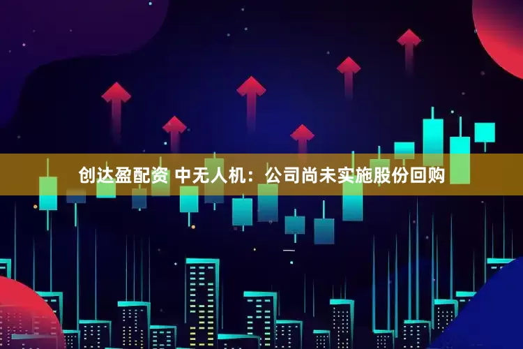 创达盈配资 中无人机：公司尚未实施股份回购