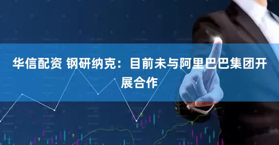 华信配资 钢研纳克：目前未与阿里巴巴集团开展合作