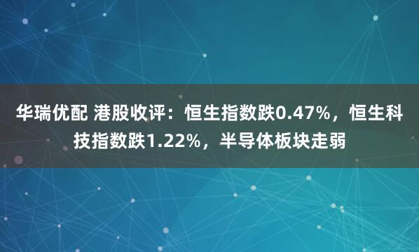 华瑞优配 港股收评：恒生指数跌0.47%，恒生科技指数跌1.22%，半导体板块走弱