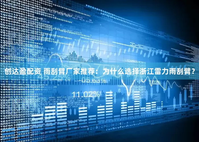 创达盈配资 雨刮臂厂家推荐：为什么选择浙江雷力雨刮臂？