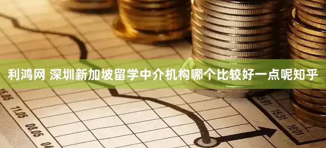 利鸿网 深圳新加坡留学中介机构哪个比较好一点呢知乎