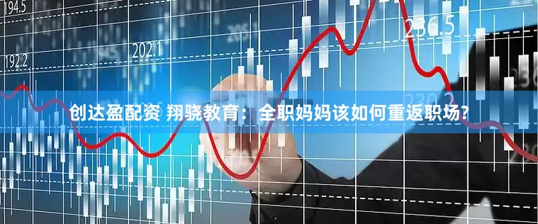 创达盈配资 翔骁教育：全职妈妈该如何重返职场?