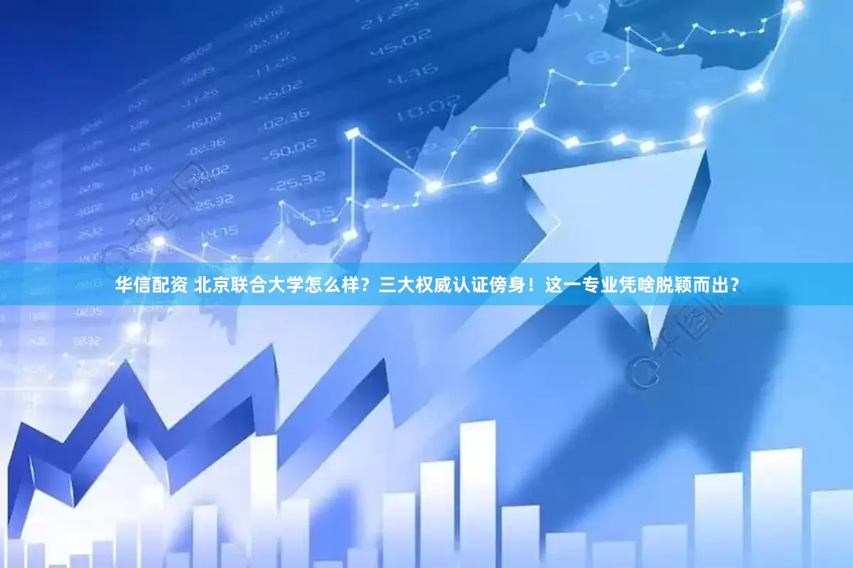 华信配资 北京联合大学怎么样？三大权威认证傍身！这一专业凭啥脱颖而出？
