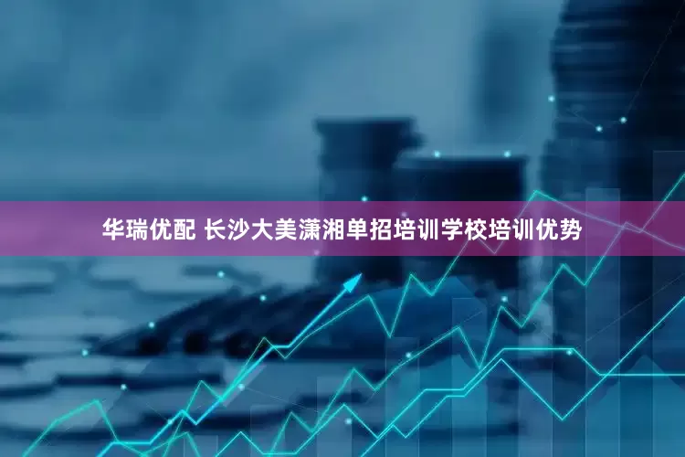 华瑞优配 长沙大美潇湘单招培训学校培训优势