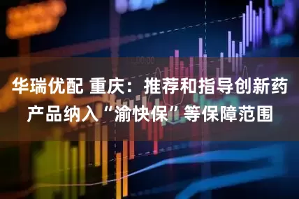 华瑞优配 重庆：推荐和指导创新药产品纳入“渝快保”等保障范围