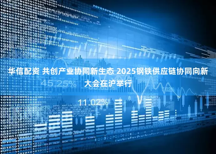 华信配资 共创产业协同新生态 2025钢铁供应链协同向新大会在沪举行