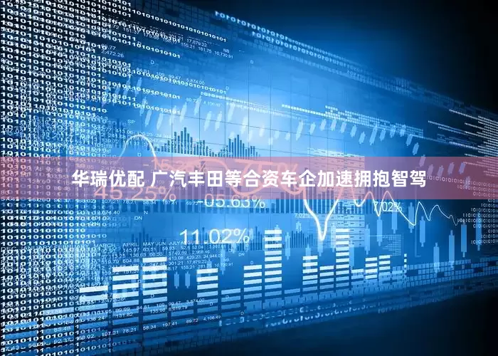 华瑞优配 广汽丰田等合资车企加速拥抱智驾