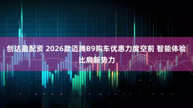 创达盈配资 2026款迈腾B9购车优惠力度空前 智能体验比肩新势力