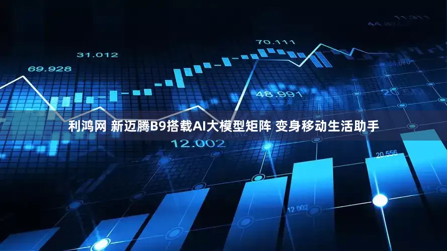 利鸿网 新迈腾B9搭载AI大模型矩阵 变身移动生活助手