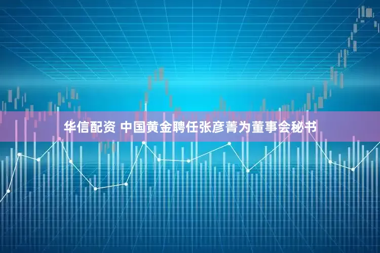 华信配资 中国黄金聘任张彦菁为董事会秘书