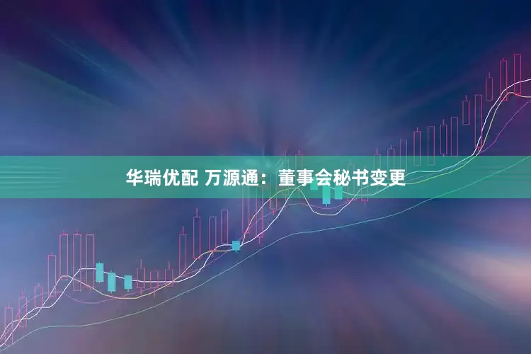 华瑞优配 万源通：董事会秘书变更