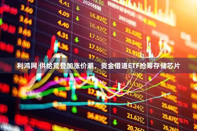 利鸿网 供给荒叠加涨价潮，资金借道ETF抢筹存储芯片