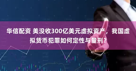 华信配资 美没收300亿美元虚拟资产，我国虚拟货币犯罪如何定性与量刑？