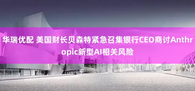 华瑞优配 美国财长贝森特紧急召集银行CEO商讨Anthropic新型AI相关风险